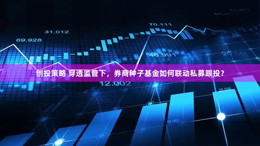 创投策略 穿透监管下，券商种子基金如何联动私募跟投？
