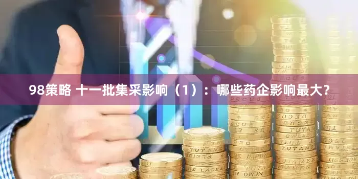98策略 十一批集采影响（1）：哪些药企影响最大？