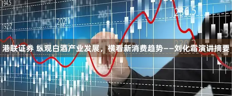港联证券 纵观白酒产业发展，横看新消费趋势——刘化霜演讲摘要