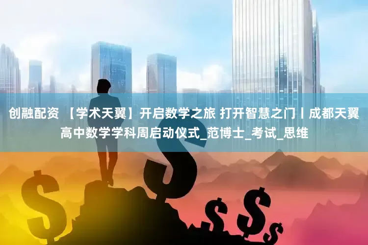 创融配资 【学术天翼】开启数学之旅 打开智慧之门丨成都天翼高中数学学科周启动仪式_范博士_考试_思维