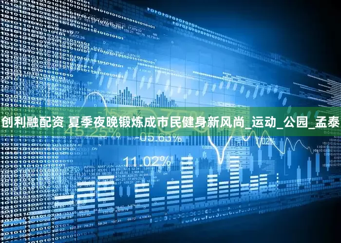 创利融配资 夏季夜晚锻炼成市民健身新风尚_运动_公园_孟泰