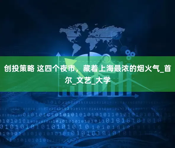 创投策略 这四个夜市，藏着上海最浓的烟火气_首尔_文艺_大学