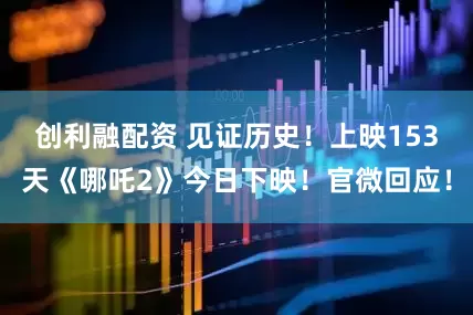 创利融配资 见证历史！上映153天《哪吒2》今日下映！官微回应！
