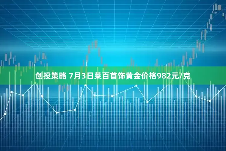 创投策略 7月3日菜百首饰黄金价格982元/克