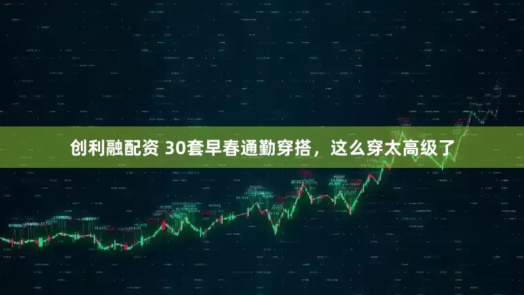 创利融配资 30套早春通勤穿搭，这么穿太高级了