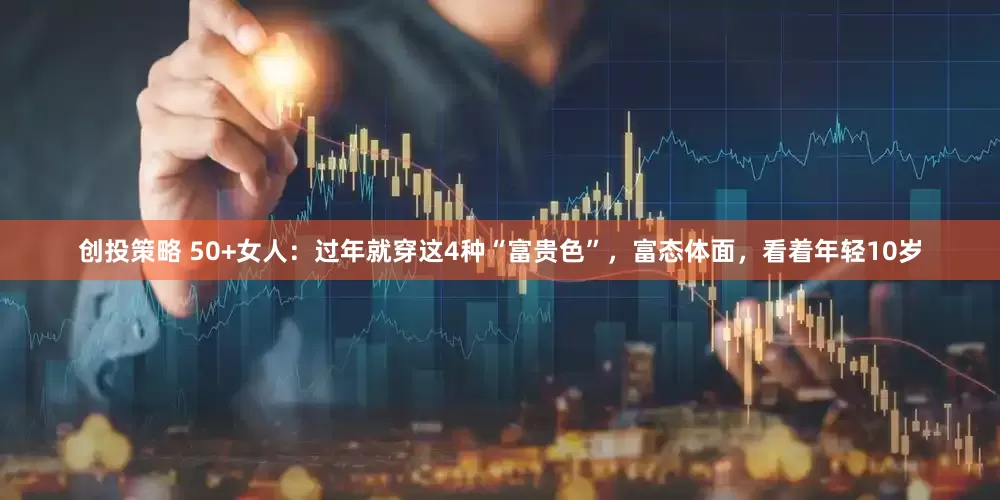 创投策略 50+女人：过年就穿这4种“富贵色”，富态体面，看着年轻10岁