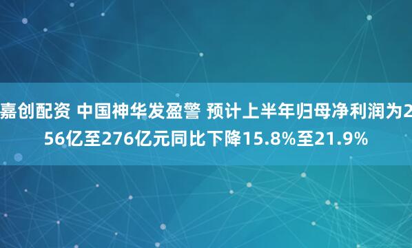 嘉创配资 中国神华发盈警 预计上半年归母净利润为256亿至276亿元同比下降15.8%至21.9%