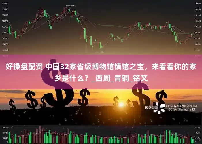 好操盘配资 中国32家省级博物馆镇馆之宝，来看看你的家乡是什么？_西周_青铜_铭文