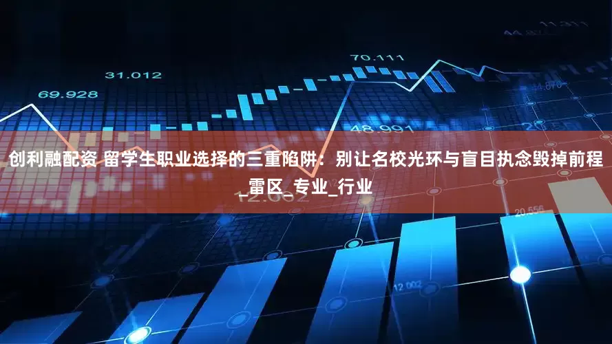 创利融配资 留学生职业选择的三重陷阱：别让名校光环与盲目执念毁掉前程_雷区_专业_行业