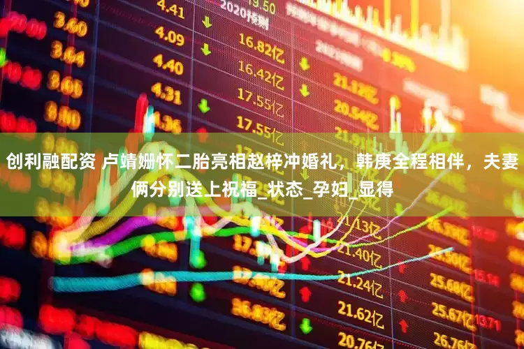 创利融配资 卢靖姗怀二胎亮相赵梓冲婚礼，韩庚全程相伴，夫妻俩分别送上祝福_状态_孕妇_显得
