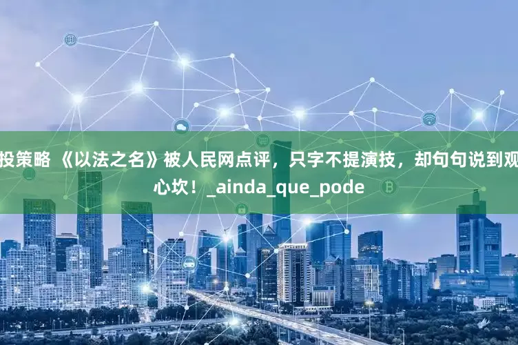 创投策略 《以法之名》被人民网点评，只字不提演技，却句句说到观众心坎！_ainda_que_pode