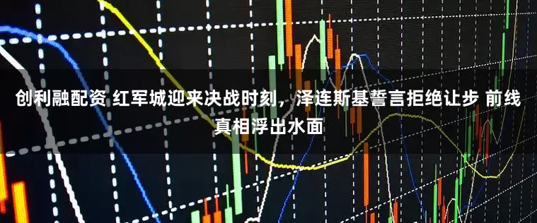 创利融配资 红军城迎来决战时刻，泽连斯基誓言拒绝让步 前线真相浮出水面