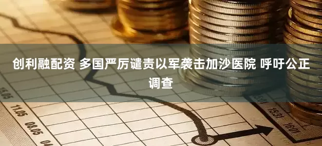 创利融配资 多国严厉谴责以军袭击加沙医院 呼吁公正调查