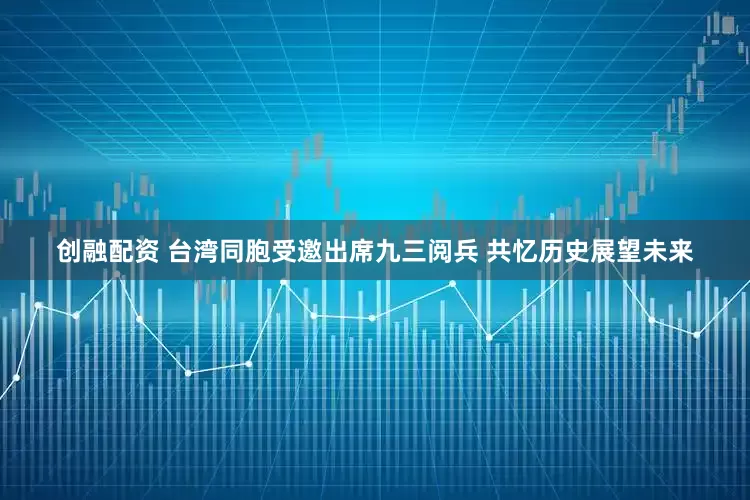 创融配资 台湾同胞受邀出席九三阅兵 共忆历史展望未来