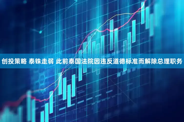 创投策略 泰铢走弱 此前泰国法院因违反道德标准而解除总理职务