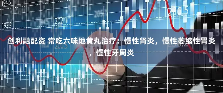 创利融配资 常吃六味地黄丸治疗：慢性肾炎，慢性萎缩性胃炎，慢性牙周炎