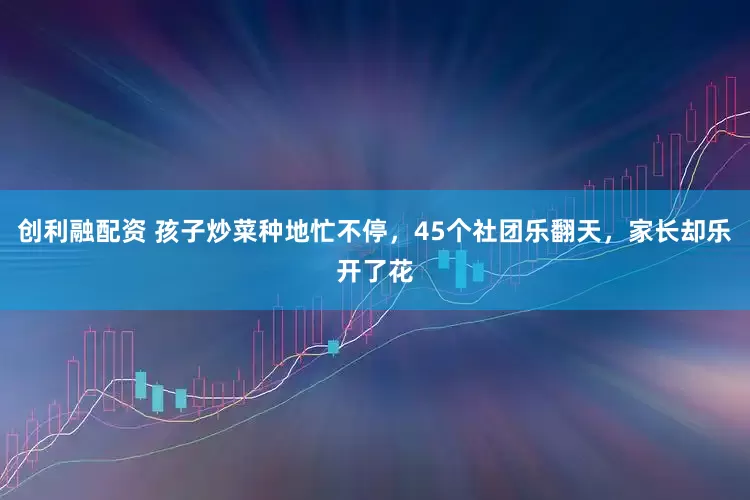 创利融配资 孩子炒菜种地忙不停，45个社团乐翻天，家长却乐开了花