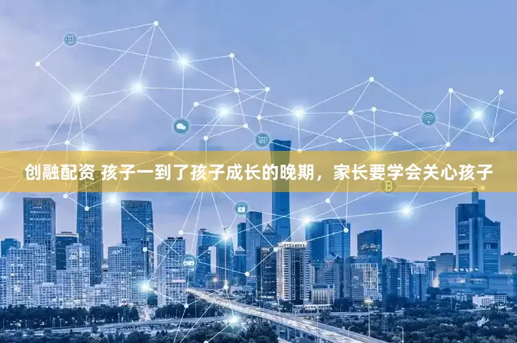 创融配资 孩子一到了孩子成长的晚期，家长要学会关心孩子