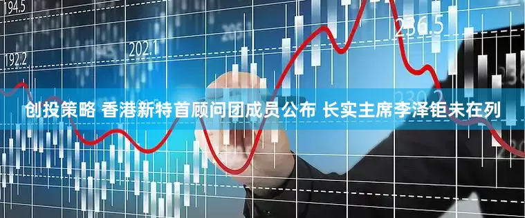 创投策略 香港新特首顾问团成员公布 长实主席李泽钜未在列