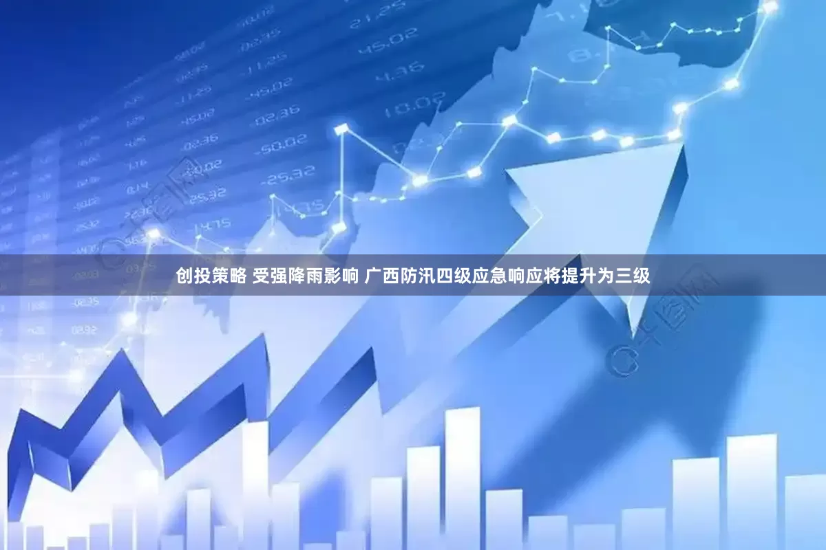 创投策略 受强降雨影响 广西防汛四级应急响应将提升为三级