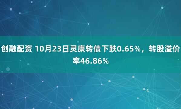 创融配资 10月23日灵康转债下跌0.65%，转股溢价率46.86%