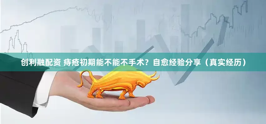 创利融配资 痔疮初期能不能不手术？自愈经验分享（真实经历）