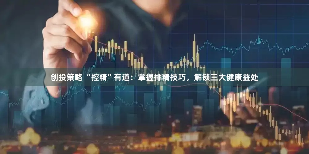 创投策略 “控精”有道：掌握排精技巧，解锁三大健康益处