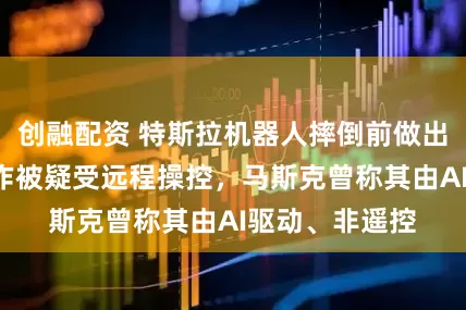 创融配资 特斯拉机器人摔倒前做出“摘头显”动作被疑受远程操控，马斯克曾称其由AI驱动、非遥控