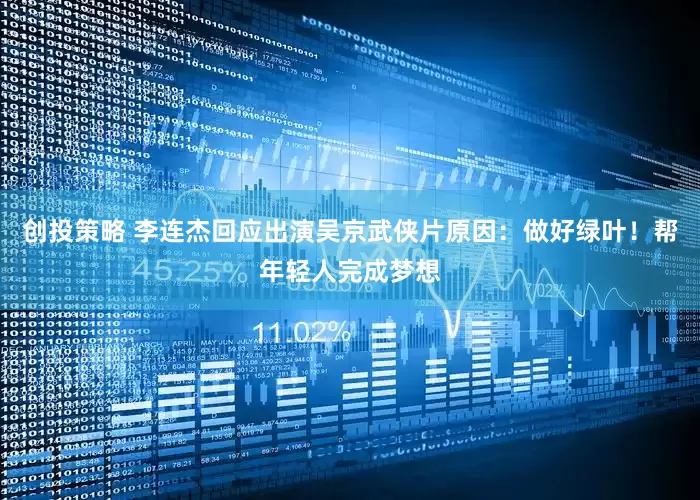 创投策略 李连杰回应出演吴京武侠片原因：做好绿叶！帮年轻人完成梦想