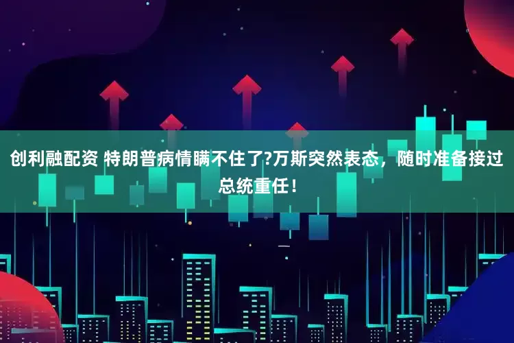 创利融配资 特朗普病情瞒不住了?万斯突然表态，随时准备接过总统重任！