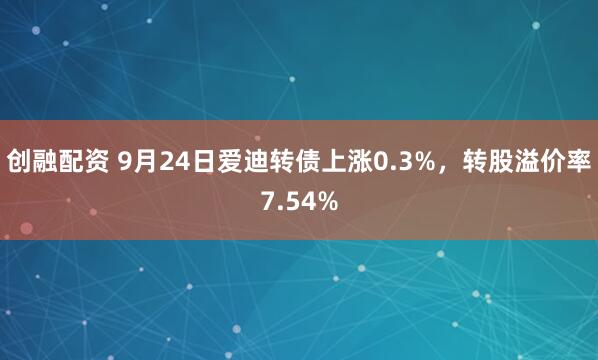 创融配资 9月24日爱迪转债上涨0.3%，转股溢价率7.54%