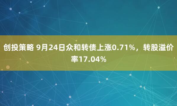 创投策略 9月24日众和转债上涨0.71%，转股溢价率17.04%