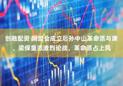 创融配资 同盟会成立后孙中山革命派与康、梁保皇派激烈论战，革命派占上风