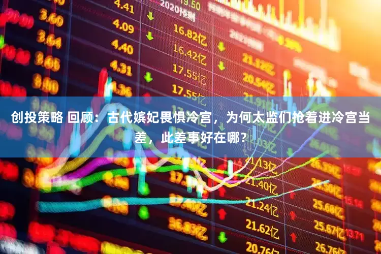 创投策略 回顾：古代嫔妃畏惧冷宫，为何太监们抢着进冷宫当差，此差事好在哪？
