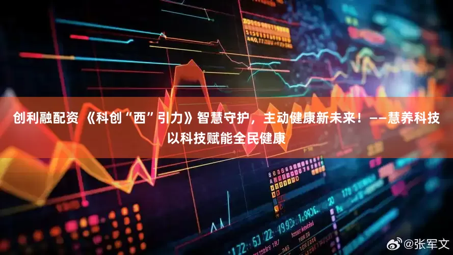 创利融配资 《科创“西”引力》智慧守护，主动健康新未来！——慧养科技以科技赋能全民健康