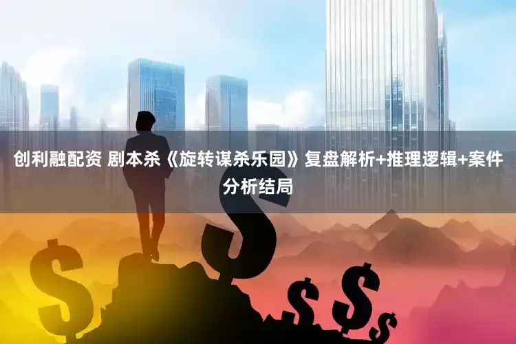 创利融配资 剧本杀《旋转谋杀乐园》复盘解析+推理逻辑+案件分析结局