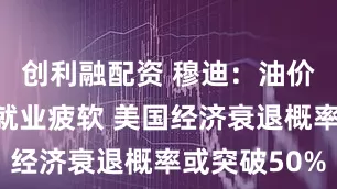 创利融配资 穆迪：油价冲击叠加就业疲软 美国经济衰退概率或突破50%