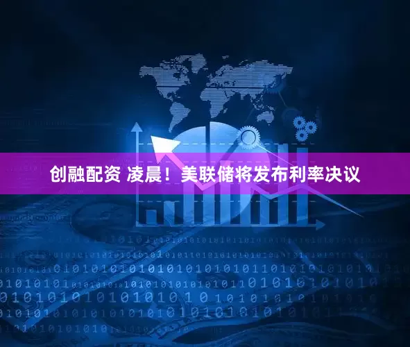 创融配资 凌晨！美联储将发布利率决议